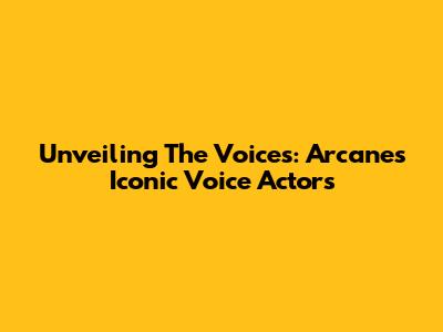 Unveiling The Voices: Arcane's Iconic Voice Actors