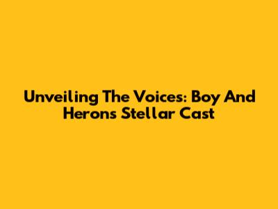 Unveiling The Voices: Boy And Heron's Stellar Cast