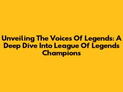 Unveiling The Voices Of Legends: A Deep Dive Into League Of Legends Champions