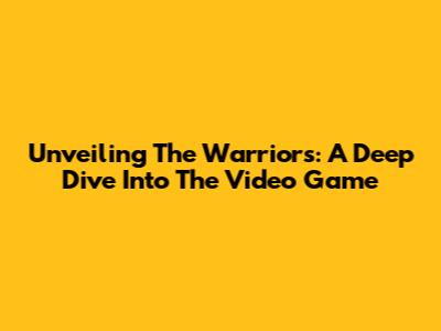 Unveiling The Warriors: A Deep Dive Into The Video Game