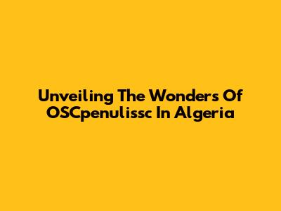 Unveiling The Wonders Of OSCpenulissc In Algeria