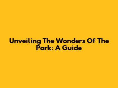 Unveiling The Wonders Of The Park: A Guide