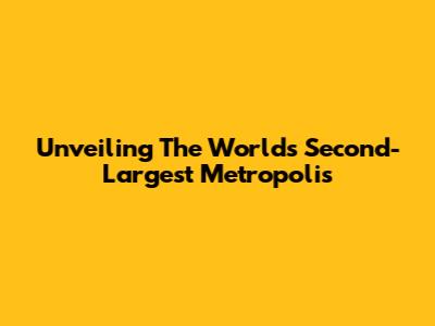 Unveiling The World's Second-Largest Metropolis