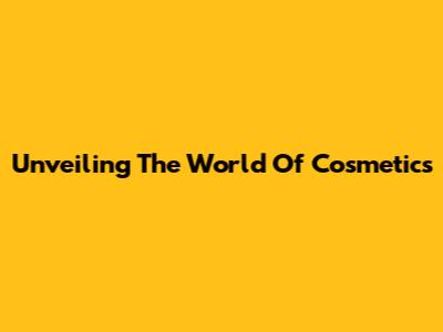 Unveiling The World Of Cosmetics