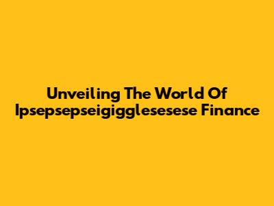 Unveiling The World Of Ipsepsepseigigglesesese Finance