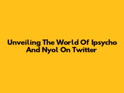 Unveiling The World Of Ipsycho And Nyol On Twitter