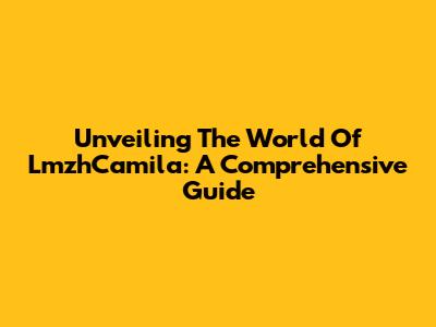 Unveiling The World Of LmzhCamila: A Comprehensive Guide