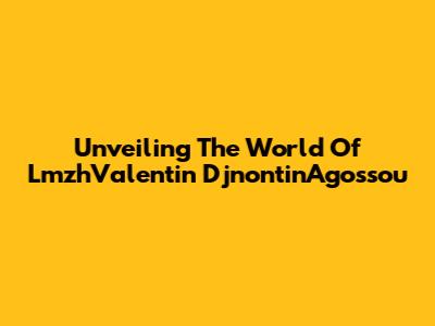 Unveiling The World Of LmzhValentin DjnontinAgossou