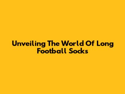 Unveiling The World Of Long Football Socks