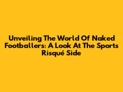 Unveiling The World Of Naked Footballers: A Look At The Sport's Risqué Side