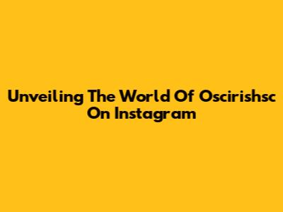 Unveiling The World Of Oscirishsc On Instagram