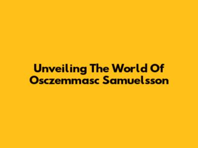 Unveiling The World Of Osczemmasc Samuelsson