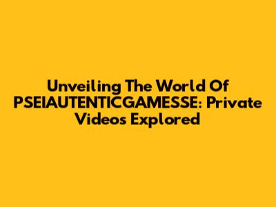 Unveiling The World Of PSEIAUTENTICGAMESSE: Private Videos Explored