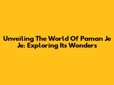 Unveiling The World Of Paman Je Je: Exploring Its Wonders