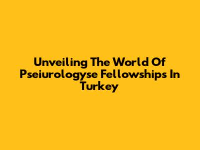 Unveiling The World Of Pseiurologyse Fellowships In Turkey