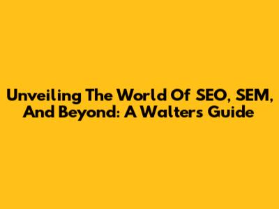 Unveiling The World Of SEO, SEM, And Beyond: A Walters Guide