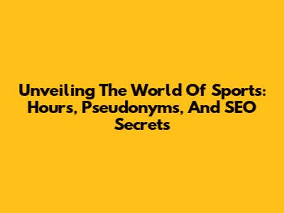 Unveiling The World Of Sports: Hours, Pseudonyms, And SEO Secrets