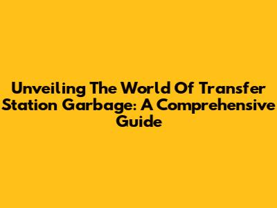Unveiling The World Of Transfer Station Garbage: A Comprehensive Guide