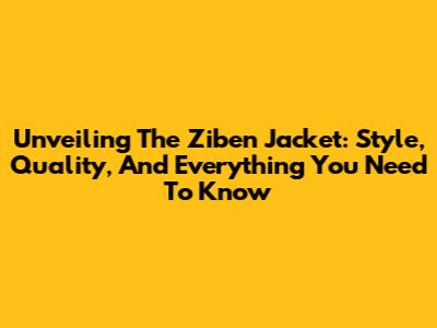 Unveiling The Ziben Jacket: Style, Quality, And Everything You Need To Know