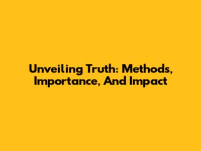 Unveiling Truth: Methods, Importance, And Impact