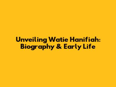 Unveiling Watie Hanifiah: Biography & Early Life