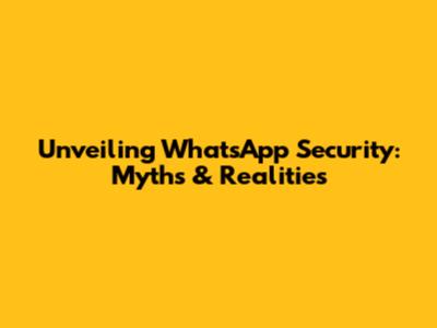 Unveiling WhatsApp Security: Myths & Realities