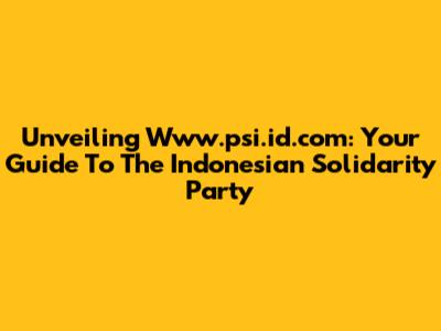 Unveiling Www.psi.id.com: Your Guide To The Indonesian Solidarity Party