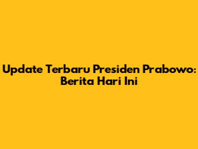 Update Terbaru Presiden Prabowo: Berita Hari Ini