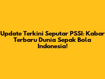 Update Terkini Seputar PSSI: Kabar Terbaru Dunia Sepak Bola Indonesia!