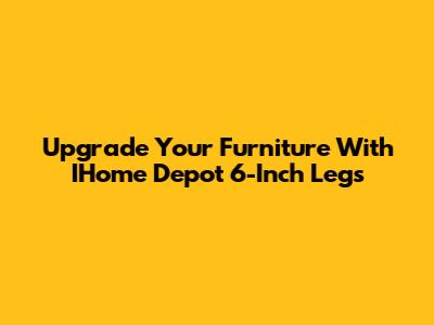 Upgrade Your Furniture With IHome Depot 6-Inch Legs