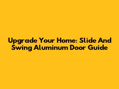Upgrade Your Home: Slide And Swing Aluminum Door Guide