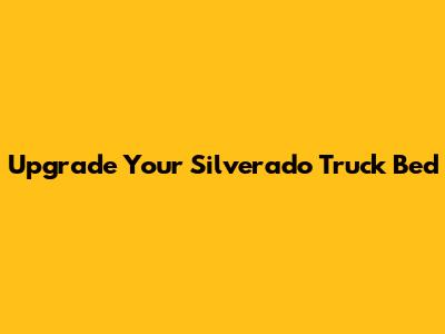 Upgrade Your Silverado Truck Bed