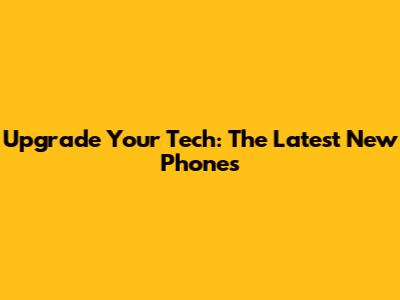 Upgrade Your Tech: The Latest New Phones