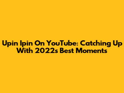 Upin Ipin On YouTube: Catching Up With 2022's Best Moments