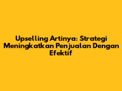 Upselling Artinya: Strategi Meningkatkan Penjualan Dengan Efektif