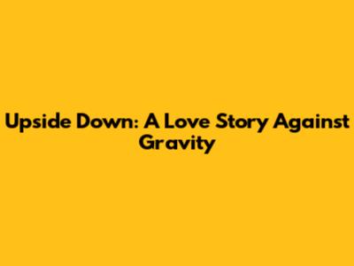 Upside Down: A Love Story Against Gravity