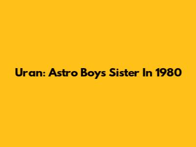 Uran: Astro Boy's Sister In 1980