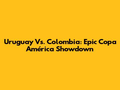 Uruguay Vs. Colombia: Epic Copa América Showdown
