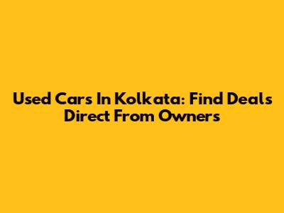 Used Cars In Kolkata: Find Deals Direct From Owners