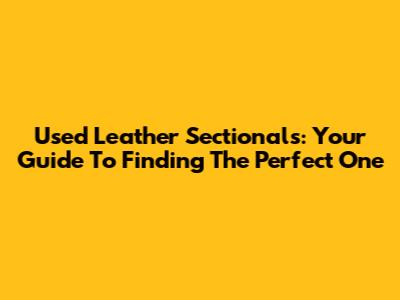 Used Leather Sectionals: Your Guide To Finding The Perfect One