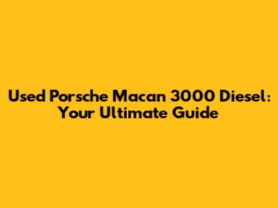 Used Porsche Macan 3000 Diesel: Your Ultimate Guide
