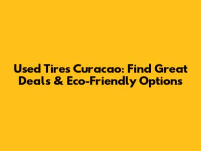 Used Tires Curacao: Find Great Deals & Eco-Friendly Options