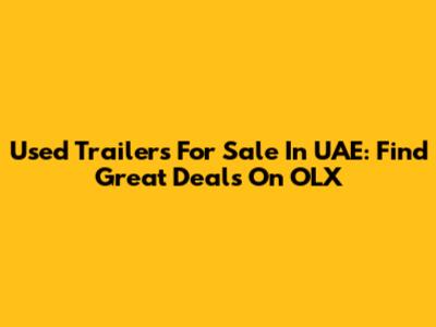Used Trailers For Sale In UAE: Find Great Deals On OLX