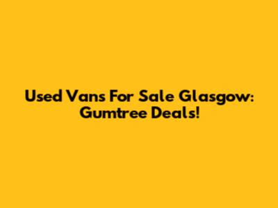 Used Vans For Sale Glasgow: Gumtree Deals!