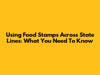Using Food Stamps Across State Lines: What You Need To Know