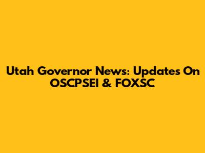 Utah Governor News: Updates On OSCPSEI & FOXSC