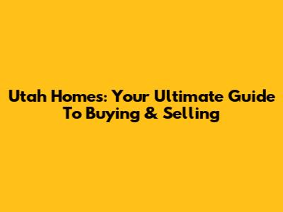 Utah Homes: Your Ultimate Guide To Buying & Selling