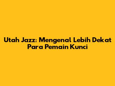 Utah Jazz: Mengenal Lebih Dekat Para Pemain Kunci