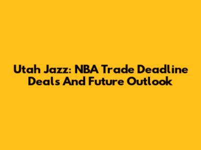 Utah Jazz: NBA Trade Deadline Deals And Future Outlook