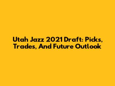 Utah Jazz 2021 Draft: Picks, Trades, And Future Outlook